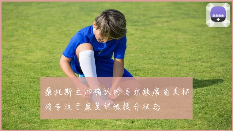 桑托斯主帅确认内马尔缺席南美杯将专注于康复训练提升状态