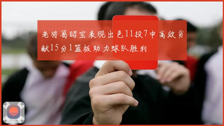 老将葛昭宝表现出色11投7中高效贡献15分1篮板助力球队胜利