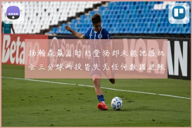 杨瀚森最后时刻登场却未能把握机会三分球两投皆失无任何数据进账