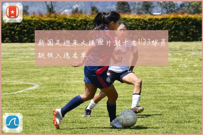 新国足迎来大换血计划十名U23球员跳级入选名单