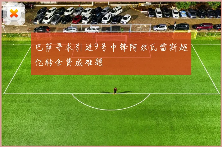 巴萨寻求引进9号中锋阿尔瓦雷斯超亿转会费成难题