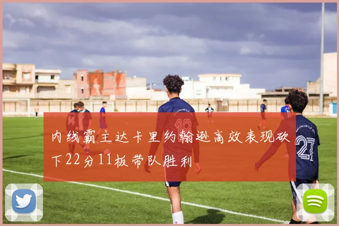 内线霸主达卡里约翰逊高效表现砍下22分11板带队胜利