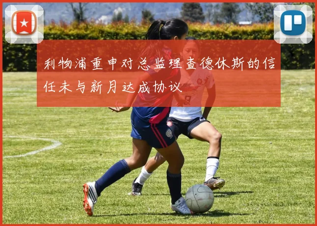 利物浦重申对总监理查德休斯的信任未与新月达成协议