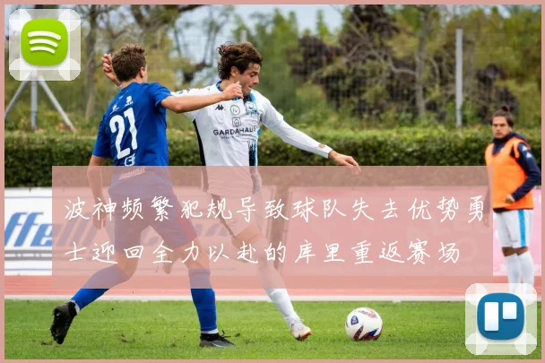 波神频繁犯规导致球队失去优势勇士迎回全力以赴的库里重返赛场