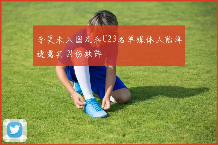 李昊未入国足和U23名单媒体人陆洋透露其因伤缺阵