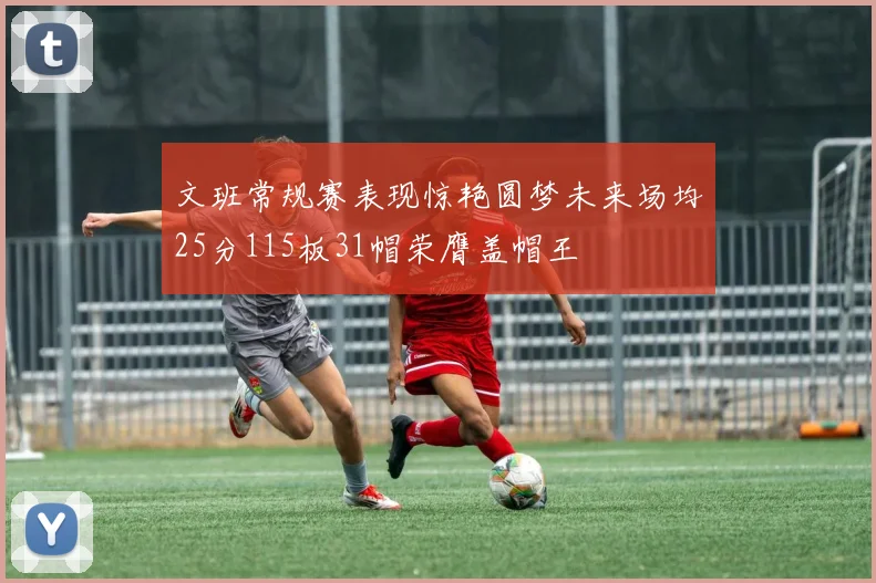 文班常规赛表现惊艳圆梦未来场均25分115板31帽荣膺盖帽王