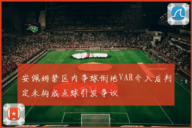 安佩姆禁区内争球倒地VAR介入后判定未构成点球引发争议