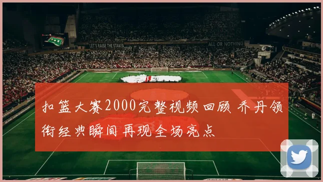 扣篮大赛2000完整视频回顾 乔丹领衔经典瞬间再现全场亮点