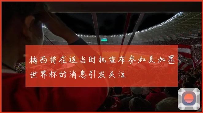 梅西将在适当时机宣布参加美加墨世界杯的消息引发关注