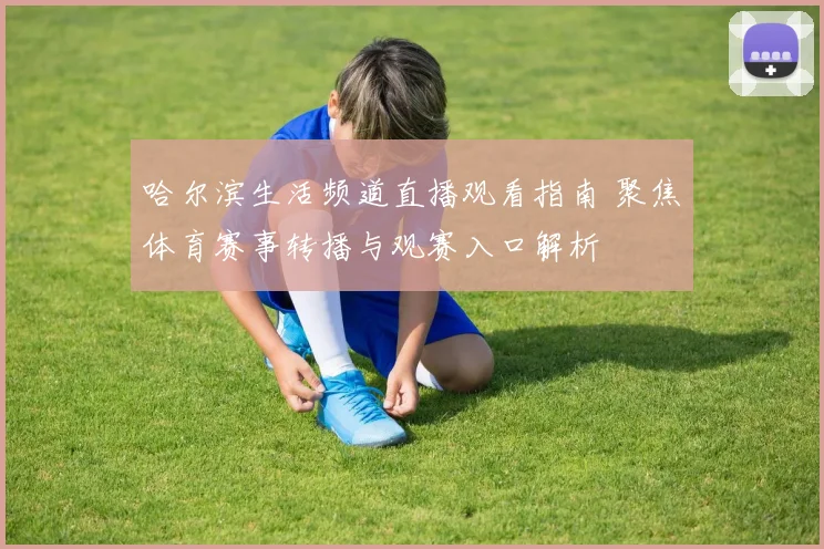 哈尔滨生活频道直播观看指南 聚焦体育赛事转播与观赛入口解析
