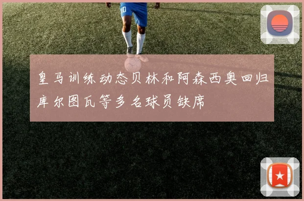 皇马训练动态贝林和阿森西奥回归库尔图瓦等多名球员缺席