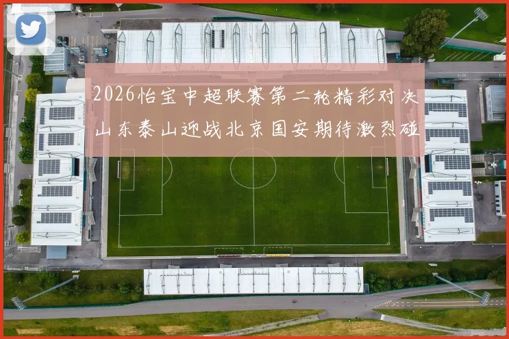 2026怡宝中超联赛第二轮精彩对决山东泰山迎战北京国安期待激烈碰撞