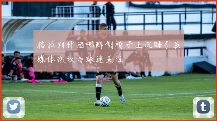 格拉利什酒吧醉倒椅子上沉睡引发媒体热议与球迷关注