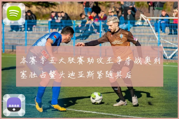 本赛季五大联赛助攻王争夺战奥利塞独占鳌头迪亚斯紧随其后