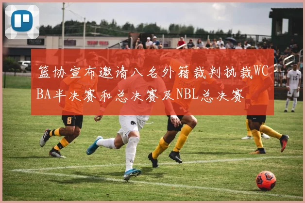 篮协宣布邀请八名外籍裁判执裁WCBA半决赛和总决赛及NBL总决赛