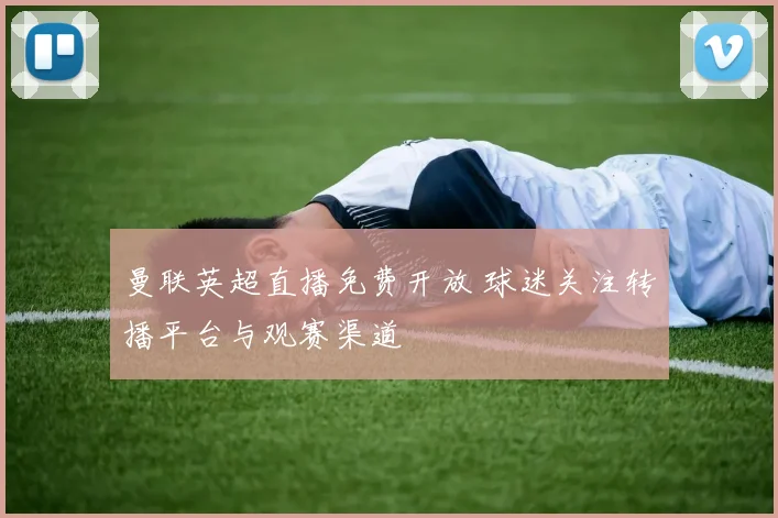 曼联英超直播免费开放 球迷关注转播平台与观赛渠道