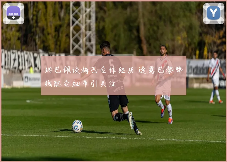 姆巴佩谈梅西合作经历 透露巴黎锋线配合细节引关注