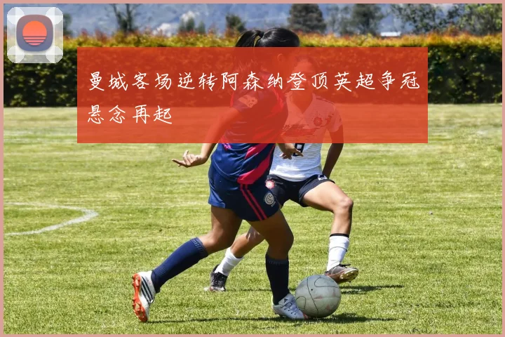 曼城客场逆转阿森纳登顶英超争冠悬念再起